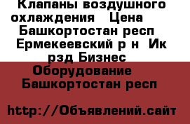 Клапаны воздушного охлаждения › Цена ­ 9 - Башкортостан респ., Ермекеевский р-н, Ик рзд Бизнес » Оборудование   . Башкортостан респ.